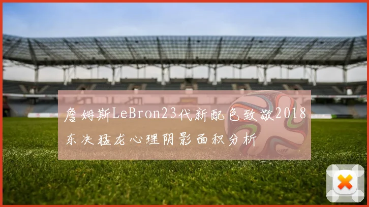 詹姆斯LeBron23代新配色致敬2018东决猛龙心理阴影面积分析