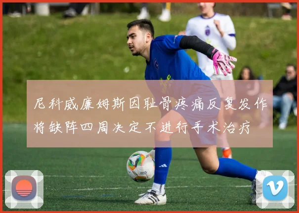尼科威廉姆斯因耻骨疼痛反复发作将缺阵四周决定不进行手术治疗