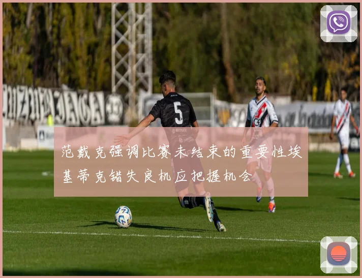 范戴克强调比赛未结束的重要性埃基蒂克错失良机应把握机会