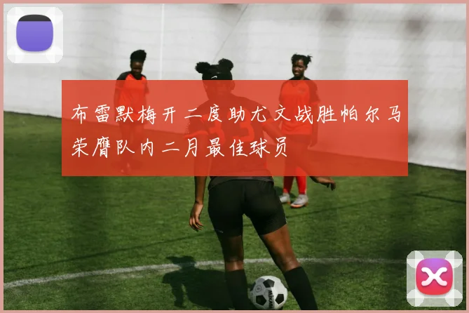 布雷默梅开二度助尤文战胜帕尔马荣膺队内二月最佳球员