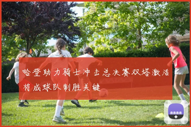 哈登助力骑士冲击总决赛双塔激活将成球队制胜关键