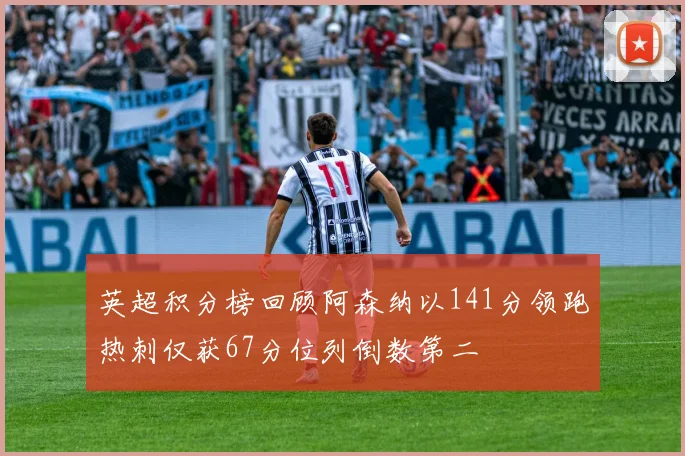 英超积分榜回顾阿森纳以141分领跑热刺仅获67分位列倒数第二