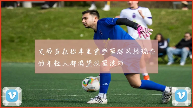 史蒂芬森称库里重塑篮球风格现在的年轻人都渴望投篮技巧