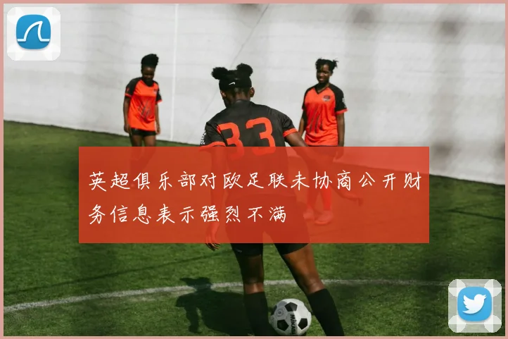 英超俱乐部对欧足联未协商公开财务信息表示强烈不满