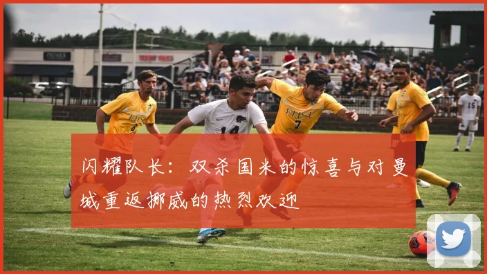 闪耀队长：双杀国米的惊喜与对曼城重返挪威的热烈欢迎