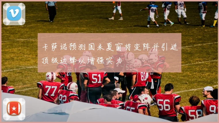 卡萨诺预测国米夏窗将变阵并引进顶级边锋以增强实力