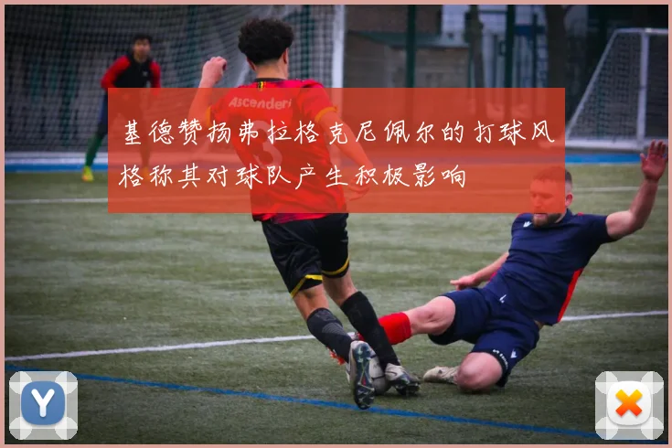 基德赞扬弗拉格克尼佩尔的打球风格称其对球队产生积极影响