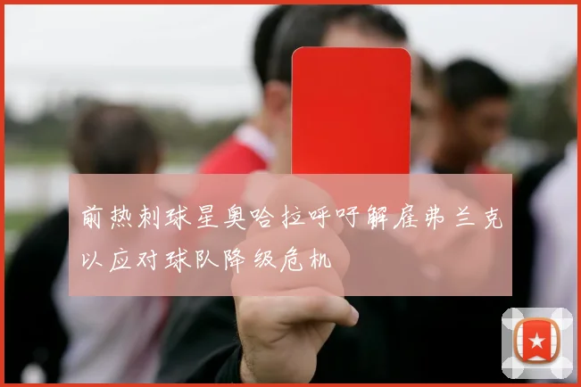前热刺球星奥哈拉呼吁解雇弗兰克以应对球队降级危机