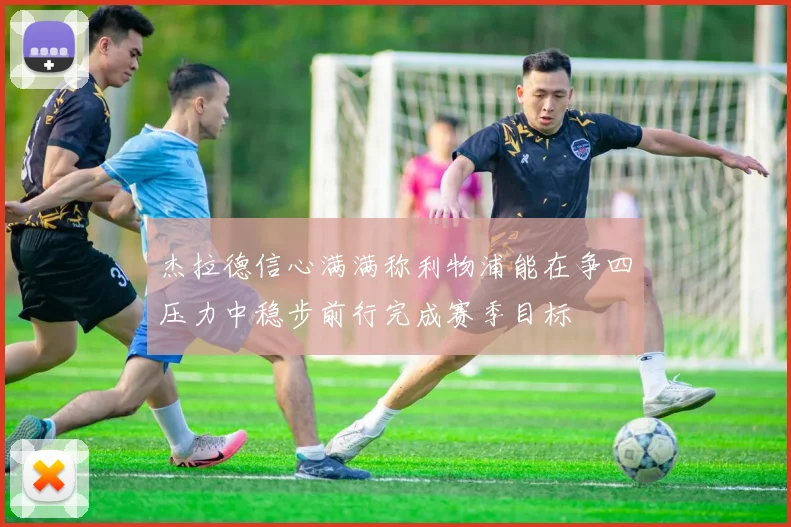 杰拉德信心满满称利物浦能在争四压力中稳步前行完成赛季目标