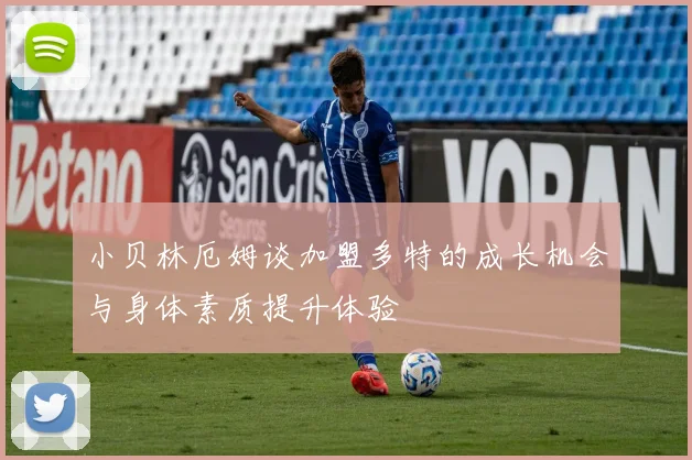 小贝林厄姆谈加盟多特的成长机会与身体素质提升体验