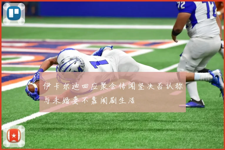 伊卡尔迪回应聚会传闻坚决否认称与未婚妻不靠闹剧生活