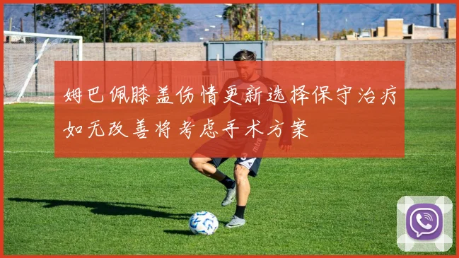 姆巴佩膝盖伤情更新选择保守治疗如无改善将考虑手术方案