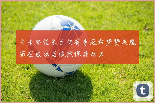 卡卡坚信米兰仍有夺冠希望赞美魔笛在成功后依然保持动力