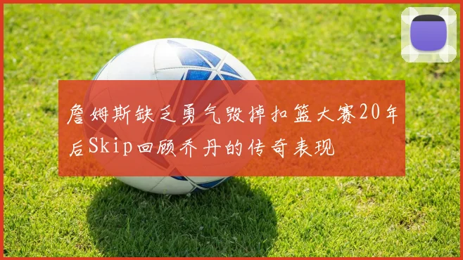 詹姆斯缺乏勇气毁掉扣篮大赛20年后Skip回顾乔丹的传奇表现