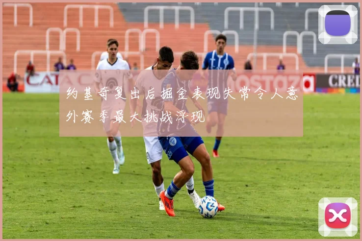 约基奇复出后掘金表现失常令人意外赛季最大挑战浮现