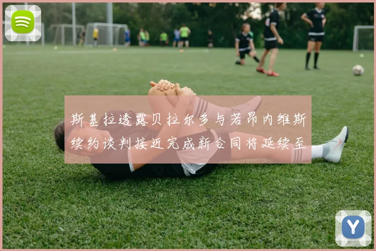 斯基拉透露贝拉尔多与若昂内维斯续约谈判接近完成新合同将延续至2030年